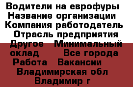 Водители на еврофуры › Название организации ­ Компания-работодатель › Отрасль предприятия ­ Другое › Минимальный оклад ­ 1 - Все города Работа » Вакансии   . Владимирская обл.,Владимир г.